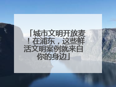 城市文明开放麦！在浦东，这些鲜活文明案例就来自你的身边