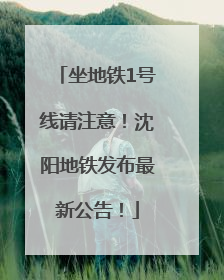 坐地铁1号线请注意！沈阳地铁发布最新公告！