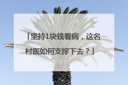 坚持1块钱看病，这名村医如何支撑下去？