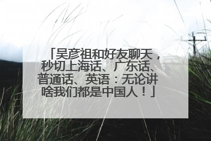 吴彦祖和好友聊天，秒切上海话、广东话、普通话、英语：无论讲啥我们都是中国人！
