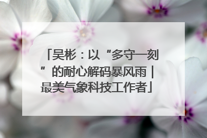 吴彬：以“多守一刻”的耐心解码暴风雨｜最美气象科技工作者