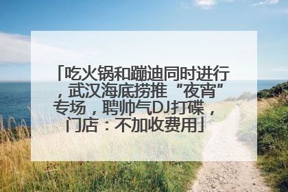 吃火锅和蹦迪同时进行，武汉海底捞推“夜宵”专场，聘帅气DJ打碟，门店：不加收费用
