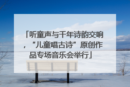 听童声与千年诗韵交响，“儿童唱古诗”原创作品专场音乐会举行