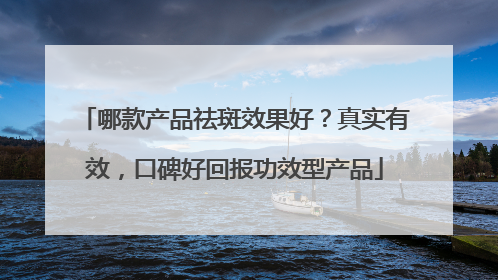 哪款产品祛斑效果好？真实有效，口碑好回报功效型产品
