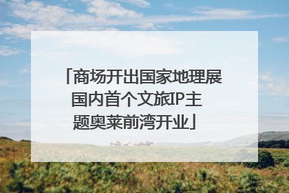 商场开出国家地理展 国内首个文旅IP主题奥莱前湾开业