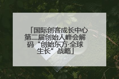 国际创客成长中心第二届创始人峰会解码“创始东方·全球生长”战略