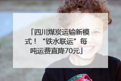 四川煤炭运输新模式！“铁水联运”每吨运费直降70元