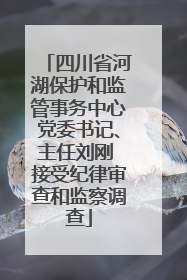四川省河湖保护和监管事务中心党委书记、主任刘刚 接受纪律审查和监察调查