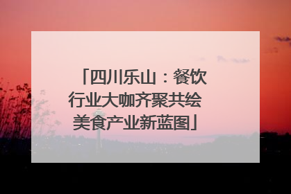 四川乐山：餐饮行业大咖齐聚共绘美食产业新蓝图