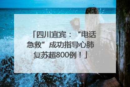 四川宜宾：“电话急救”成功指导心肺复苏超800例！
