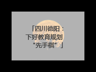 四川德阳：下好教育规划“先手棋”