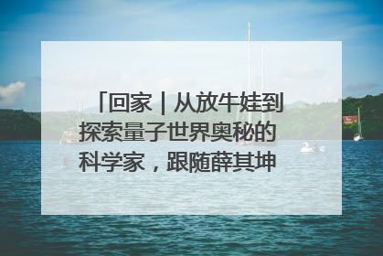 回家｜从放牛娃到探索量子世界奥秘的科学家，跟随薛其坤重访梦想起点
