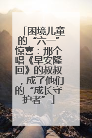 困境儿童的“六一”惊喜：那个唱《早安隆回》的叔叔，成了他们的“成长守护者”