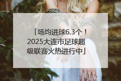 场均进球6.3个！2025大连市足球超级联赛火热进行中