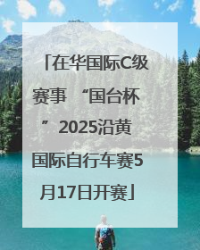 在华国际C级赛事 “国台杯”2025沿黄国际自行车赛5月17日开赛