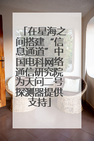 在星海之间搭建“信息通道”中国电科网络通信研究院为天问二号探测器提供支持