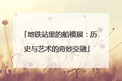 地铁站里的船模展：历史与艺术的奇妙交融