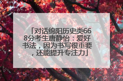 对话绵阳历史类668分考生唐静怡：爱好书法，因为书写很重要，还能提升专注力