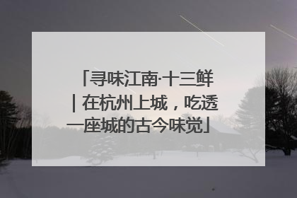 寻味江南·十三鲜｜在杭州上城，吃透一座城的古今味觉