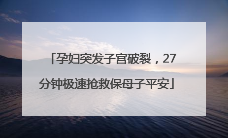 孕妇突发子宫破裂，27分钟极速抢救保母子平安