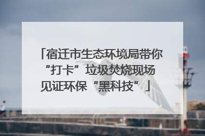 宿迁市生态环境局带你“打卡”垃圾焚烧现场 见证环保“黑科技”