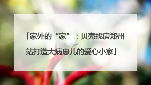 家外的“家”：贝壳找房郑州站打造大病患儿的爱心小家