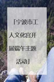 宁波市工人文化宫开展端午主题活动