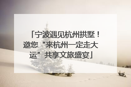 宁波遇见杭州拱墅！邀您“来杭州一定走大运”共享文旅盛宴