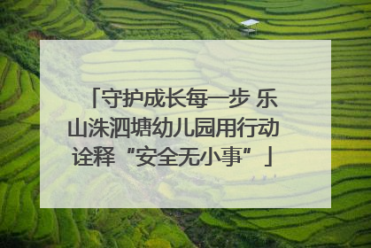 守护成长每一步 乐山洙泗塘幼儿园用行动诠释“安全无小事”