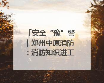 安全“豫”警｜郑州中原消防：消防知识进工地 筑牢安全“防火墙”