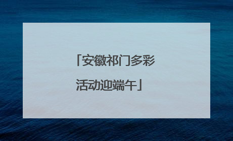 安徽祁门多彩活动迎端午