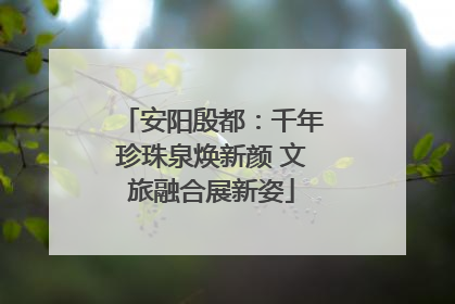 安阳殷都：千年珍珠泉焕新颜 文旅融合展新姿