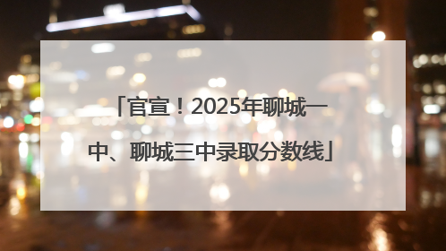官宣！2025年聊城一中、聊城三中录取分数线