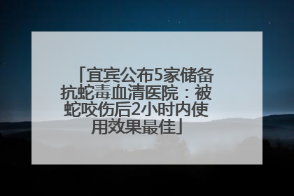 宜宾公布5家储备抗蛇毒血清医院：被蛇咬伤后2小时内使用效果最佳