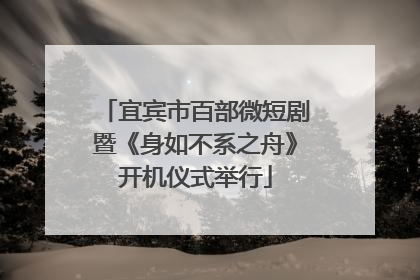 宜宾市百部微短剧暨《身如不系之舟》开机仪式举行