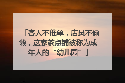 客人不催单，店员不偷懒，这家茶点铺被称为成年人的“幼儿园”