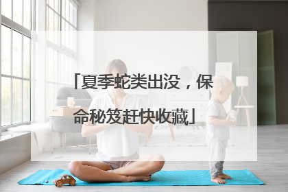 夏季蛇类出没，保命秘笈赶快收藏
