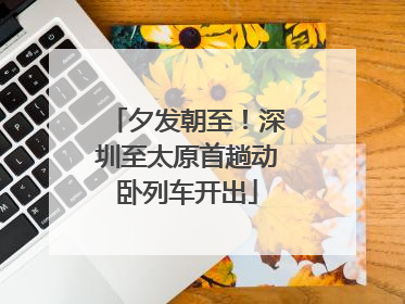 夕发朝至！深圳至太原首趟动卧列车开出