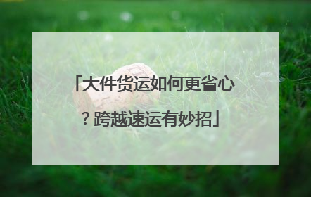 大件货运如何更省心？跨越速运有妙招