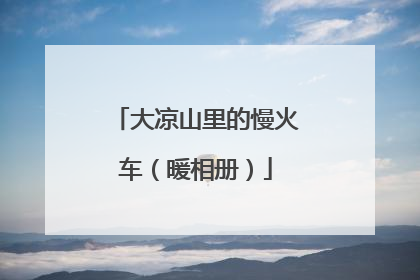 大凉山里的慢火车（暖相册）