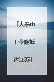 大暴雨！今晚抵达江苏