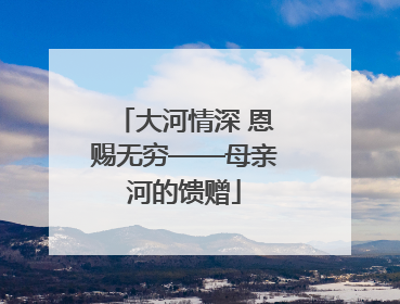 大河情深 恩赐无穷——母亲河的馈赠