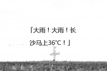 大雨！大雨！长沙马上36℃！