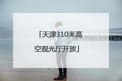天津310米高空观光厅开放