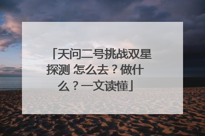 天问二号挑战双星探测 怎么去？做什么？一文读懂