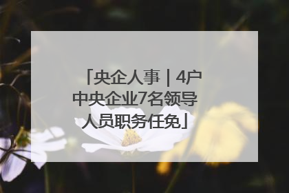央企人事｜4户中央企业7名领导人员职务任免