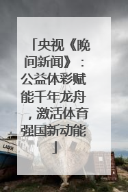 央视《晚间新闻》：公益体彩赋能千年龙舟，激活体育强国新动能