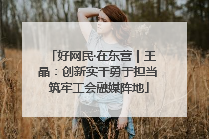 好网民·在东营｜王晶：创新实干勇于担当 筑牢工会融媒阵地