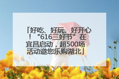 好吃、好玩、好开心！“616三好节”在宜昌启动，超500场活动邀您乐购湖北