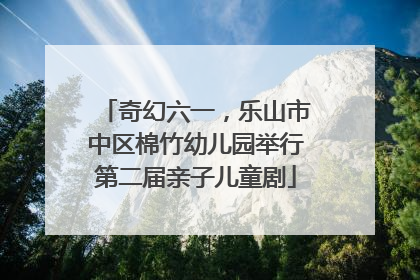 奇幻六一，乐山市中区棉竹幼儿园举行第二届亲子儿童剧